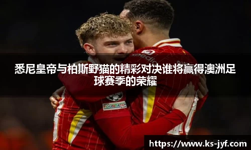悉尼皇帝与柏斯野猫的精彩对决谁将赢得澳洲足球赛季的荣耀