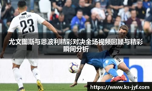尤文图斯与恩波利精彩对决全场视频回顾与精彩瞬间分析